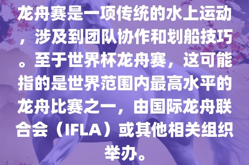 龙舟赛是一项传统的水上运动，涉及到团队协作和划船技巧。至于世界杯龙舟赛，这可能指的是世界范围内最高水平的龙舟比赛之一，由国际龙舟联合会（IFLA）或其他相关组织举办吉安市靖泰电力工程有限公司。
