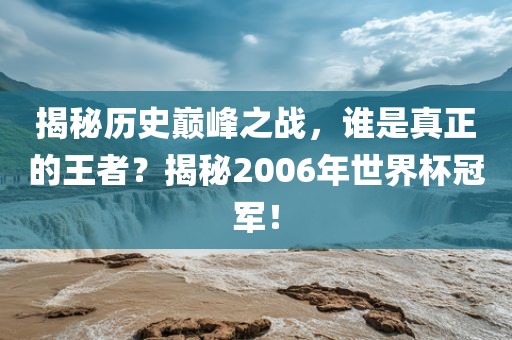 揭秘历史巅峰之战，谁是真正的王者？揭秘2006年世界杯冠军！