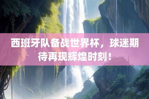 西班牙队备战世界杯，球迷期吉安市靖泰电力工程有限公司待再现辉煌时刻！