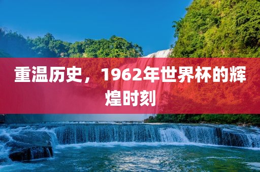 重温历史，1962年世界杯的辉煌时吉安市靖泰电力工程有限公司刻