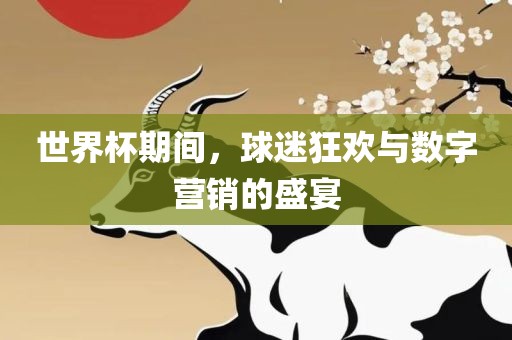 世界杯期间，球迷狂欢与数字营销的盛宴吉安市靖泰电力工程有限公司