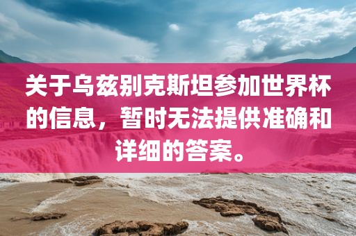 关于乌兹别克斯吉安市靖泰电力工程有限公司坦参加世界杯的信息，暂时无法提供准确和详细的答案。