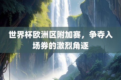 世界杯欧洲区附加赛，争夺入场券的激烈角逐