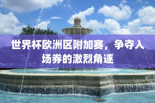 世界杯欧洲区附加赛，争夺入场券的激烈角逐