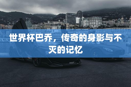世界杯巴乔，传奇的身影与不灭的记忆吉安市靖泰电力工程有限公司