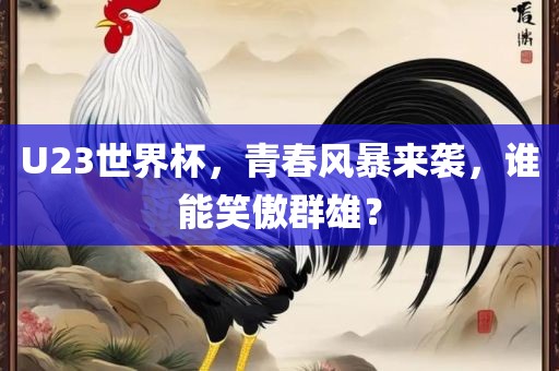 U23世界杯，青春风暴来袭，谁能笑傲群雄？吉安市靖泰电力工程有限公司