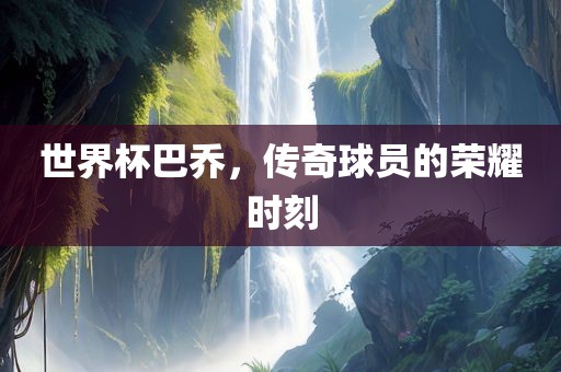 世界杯巴乔，传奇球员的荣耀时刻