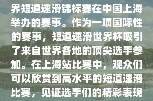 短道速滑世界杯上海站是指世界短道速滑锦标赛在中国上海举办的赛事。作为一项国际性的赛事，短道速滑世界杯吸引了来自世界各地的顶尖选手参加。在上海站比吉安市靖泰电力工程有限公司赛中，观众们可以欣赏到高水平的短道速滑比赛，见证选手们的精彩表现和激烈竞争。