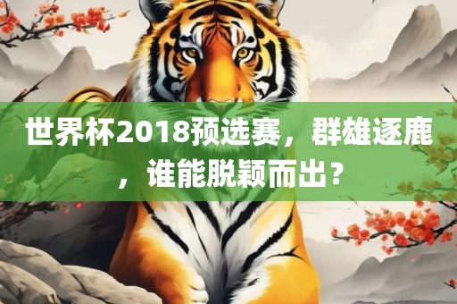 世界杯2018预选赛，群雄逐鹿，谁能脱颖而出吉安市靖泰电力工程有限公司？