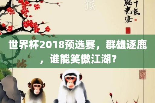 世界杯2018预选赛，群雄逐鹿，谁能笑傲江湖？吉安市靖泰电力工程有限公司