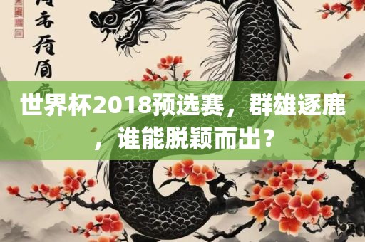 世界杯2018预选赛，群雄逐鹿，谁能脱颖而出？