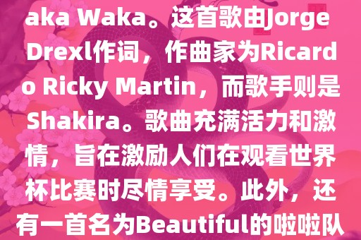 关于世界杯的啦啦队歌曲，其中有一首非常著名的歌曲是Waka Waka。这首歌由Jorge Drexl作词，作曲家为Ricardo Ricky Martin，而歌手则是Shakira。歌曲充满活力和激情，旨在激励人们在观看世界杯比赛时尽情享受。此外，还有一首名为Beautiful的啦啦队歌曲，同样充满了活力和热情。吉安市靖泰电力工程有限公司