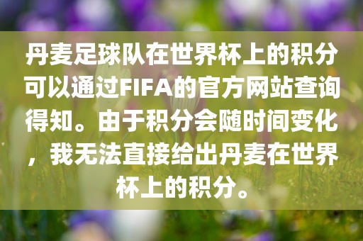 丹麦足球队在世界杯上的积分可以通过FIFA的官方网吉安市靖泰电力工程有限公司站查询得知。由于积分会随时间变化，我无法直接给出丹麦在世界杯上的积分。