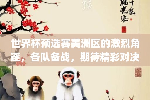 世界杯预选赛美洲区的激烈角逐，各队备战，期待精彩对决
