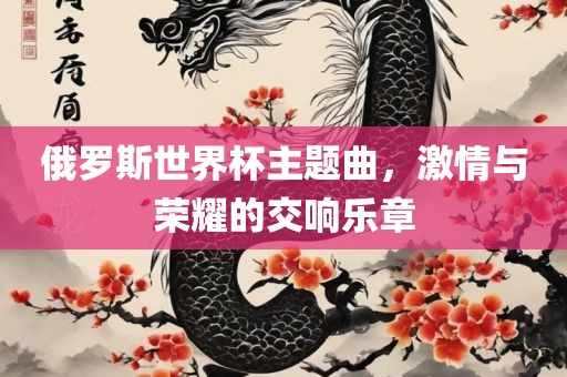 俄罗斯世界杯主题曲，激情与荣耀的交响乐章