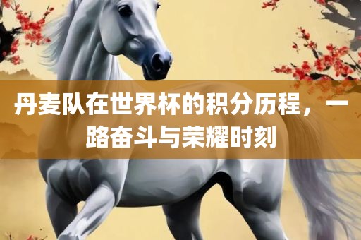 丹麦队在世界杯的积分历程，一路奋斗与荣耀时刻吉安市靖泰电力工程有限公司