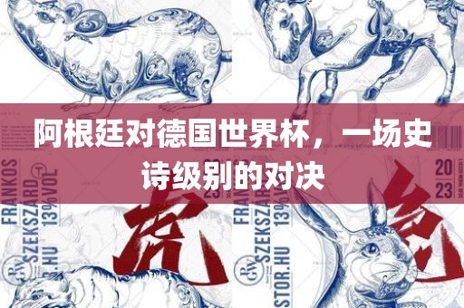 阿根廷对德国世界杯，一场吉安市靖泰电力工程有限公司史诗级别的对决