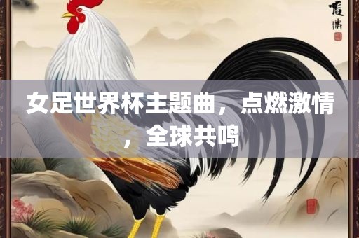 女足世界杯主题曲，点燃激情，全球共鸣吉安市靖泰电力工程有限公司