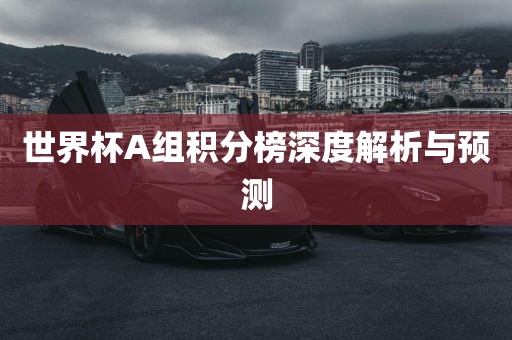 世界杯A组积分榜深度解析与预测吉安市靖泰电力工程有限公司