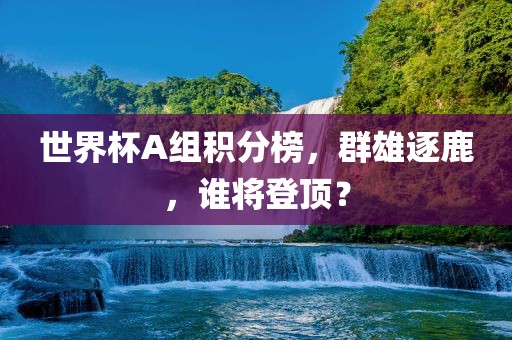 世界杯A组积分榜，群雄逐鹿，谁将登顶？