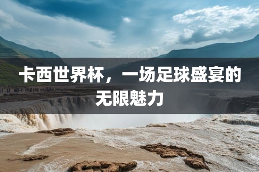 卡西世界杯，一场足球盛宴的无限魅力吉安市靖泰电力工程有限公司
