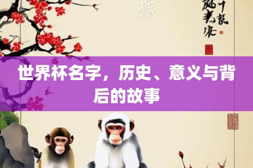 世界杯名字，历史、意义与背后的故吉安市靖泰电力工程有限公司事