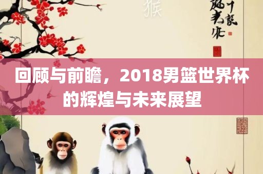 回顾与前瞻，2018男篮世界杯的辉煌与未来展望