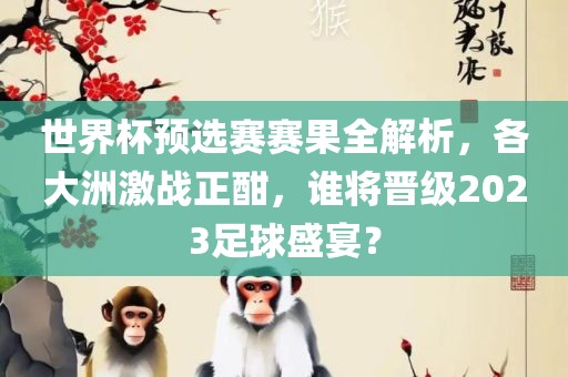 世界杯预选赛赛果全解析，各大洲激战正酣，谁将晋级2023足球盛吉安市靖泰电力工程有限公司宴？