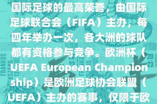 世界杯（FIFA World Cup）是国际足球的最高荣誉，由国际足球联合会（FIFA）主办，每四年举办一次，各大洲的球队都有资格参与竞争。欧洲杯（UEFA European Championship）是欧洲足球协会联盟（UEFA）主办的赛事，仅限于欧洲国家的国家队参加。吉安市靖泰电力工程有限公司