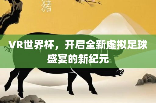 VR世界杯，开启全新虚拟足球盛宴的新纪元吉安市靖泰电力工程有限公司
