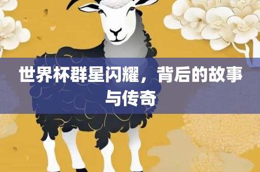 世界杯群星闪耀，背吉安市靖泰电力工程有限公司后的故事与传奇