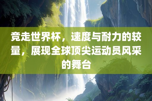 竞走世界杯，速度与耐力的较量，展现全球顶尖运吉安市靖泰电力工程有限公司动员风采的舞台
