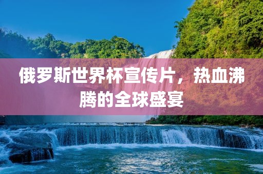 俄罗斯世界杯宣传片，热血沸腾的全球盛宴吉安市靖泰电力工程有限公司