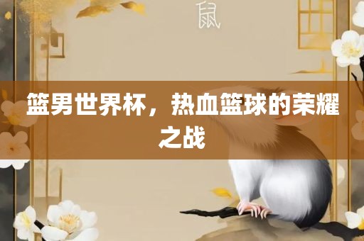篮男世界杯，热血篮球的荣耀之战