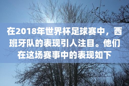在2018年世界杯足球赛中，西班牙队的表现引人注目。他们在这场赛事中的表现如下吉安市靖泰电力工程有限公司