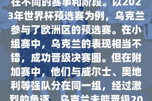 关于乌克兰的世界杯预选赛，存在不同的赛事和阶段。以2023年世界杯预选赛为例，乌克兰参与了欧洲区的预选赛。在小组赛中，乌克兰的表现相当不错，成功晋级决赛圈。但在附加赛中，他们与威尔士、奥地利等强队分在同一组，经过激烈的角逐，乌克兰未能晋级2023年世界杯决赛圈。