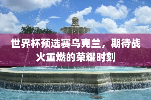世界杯预选赛乌克兰，期待战火重燃的荣耀时刻吉安市靖泰电力工程有限公司