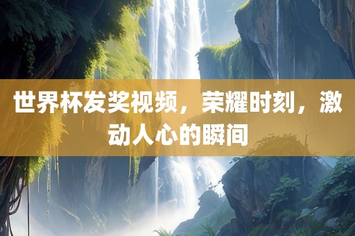 世界杯发奖视频，荣耀时刻，激动人心的瞬间