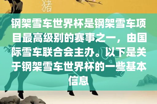 钢架雪车世界杯是钢架雪车项目最高级别的赛事之一，由国际吉安市靖泰电力工程有限公司雪车联合会主办。以下是关于钢架雪车世界杯的一些基本信息