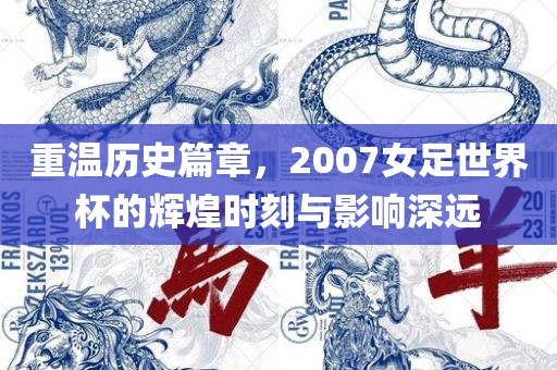 重温历史篇章，2007女足世界杯的辉煌时刻与影响深远