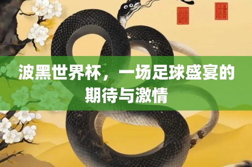 波黑世界杯，一场吉安市靖泰电力工程有限公司足球盛宴的期待与激情