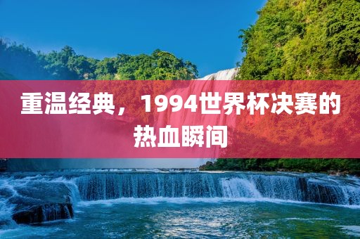 重温经典，1994世界杯决赛的热血瞬间吉安市靖泰电力工程有限公司