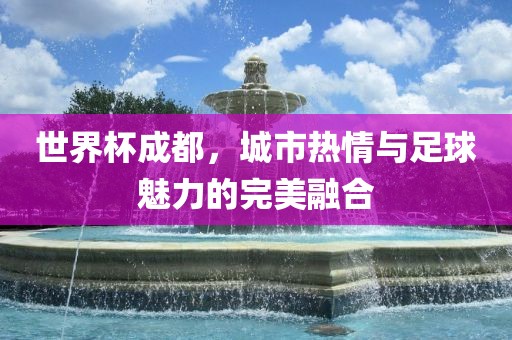 世界杯成都，城市吉安市靖泰电力工程有限公司热情与足球魅力的完美融合