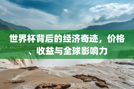 世界杯背后的经济奇迹，价格、收益与全球影响力吉安市靖泰电力工程有限公司