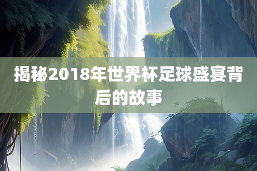 揭秘2018年世界杯足球盛宴背后的故事