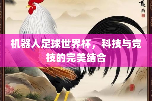 机器人足球世界杯，科技与竞技的完吉安市靖泰电力工程有限公司美结合