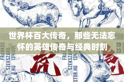 世界杯百大传奇，那些无法忘怀的英雄传奇与经典时刻吉安市靖泰电力工程有限公司