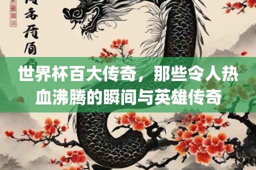 世界杯百大传奇，那些令人热血沸腾的瞬间与英雄传奇