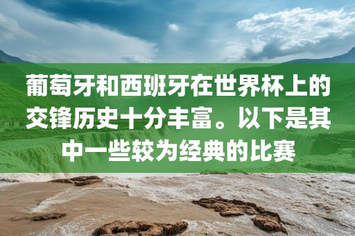 葡萄牙和西班牙在世界杯上的交锋历史十分丰富。以下是其中一些较为经典的比赛