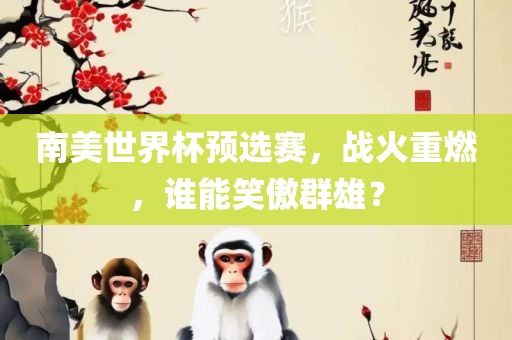 南美世界杯预选赛，战火重燃，谁能笑傲群雄？